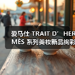 爱马仕 TRAIT D’HERMÈS 系列美妆新品绚彩上市(图3) Hermès全新Trait系列融合创意与自然美学(图3)