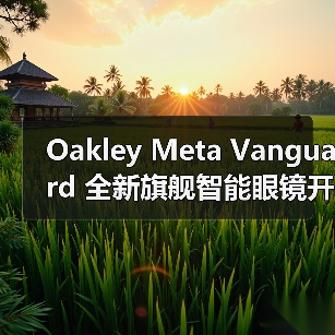 Oakley Meta Vanguard 全新旗舰智能眼镜开售(图2) Oakley Meta Vanguard 全新旗舰智能眼镜开售(图2)